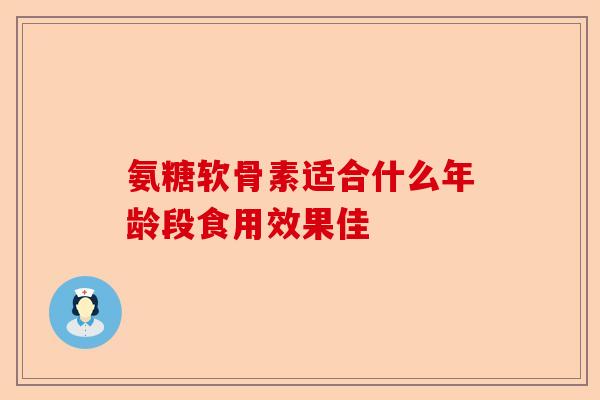 氨糖软骨素适合什么年龄段食用效果佳