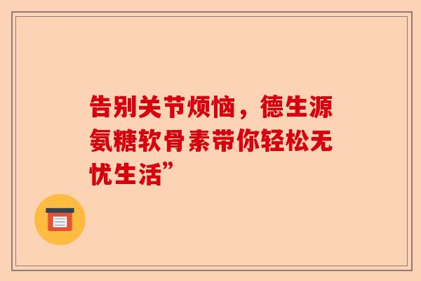 告别关节烦恼，德生源氨糖软骨素带你轻松无忧生活”
