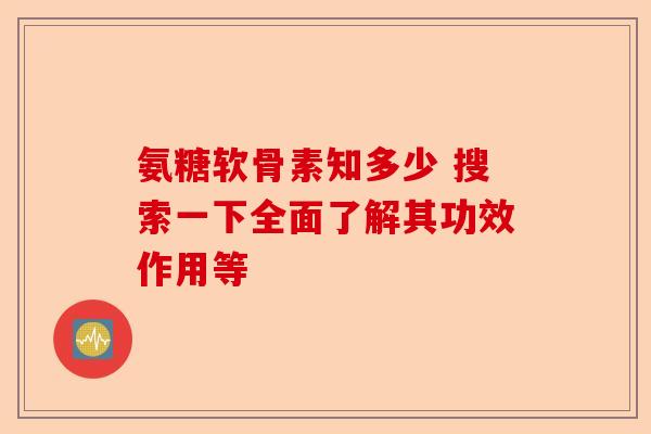 氨糖软骨素知多少 搜索一下全面了解其功效作用等