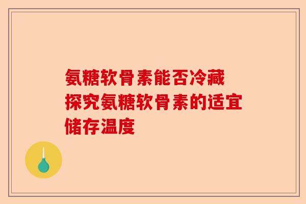 氨糖软骨素能否冷藏 探究氨糖软骨素的适宜储存温度