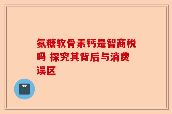 氨糖软骨素钙是智商税吗 探究其背后与消费误区
