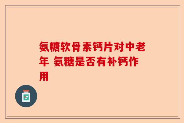 氨糖软骨素钙片对中老年 氨糖是否有补钙作用