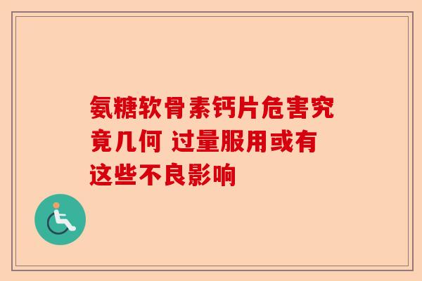 氨糖软骨素钙片危害究竟几何 过量服用或有这些不良影响