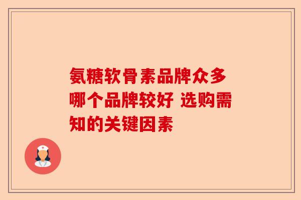 氨糖软骨素品牌众多 哪个品牌较好 选购需知的关键因素