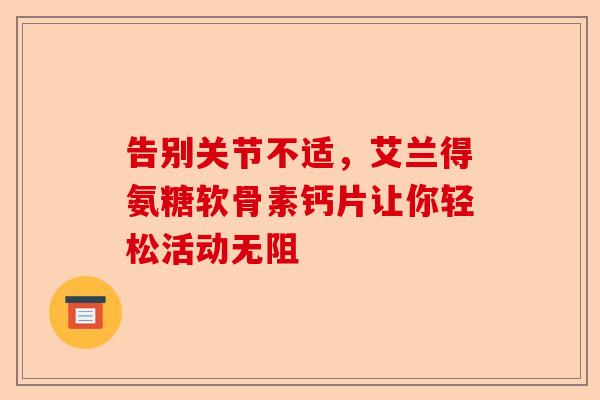 告别关节不适，艾兰得氨糖软骨素钙片让你轻松活动无阻