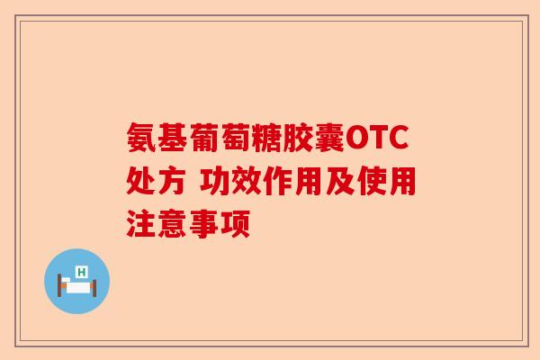 氨基葡萄糖胶囊OTC处方 功效作用及使用注意事项