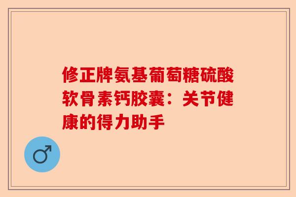 修正牌氨基葡萄糖硫酸软骨素钙胶囊：关节健康的得力助手