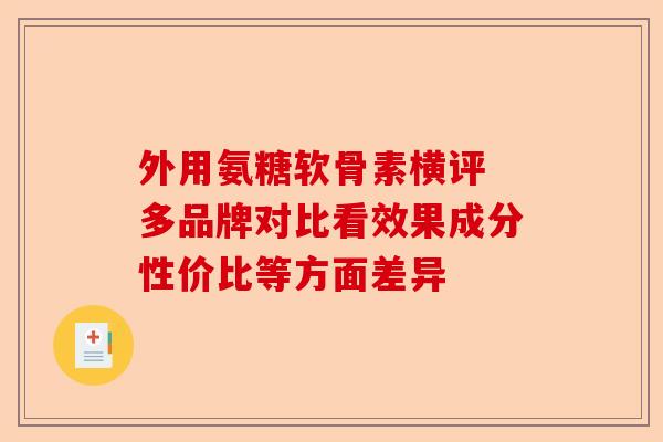 外用氨糖软骨素横评 多品牌对比看效果成分性价比等方面差异