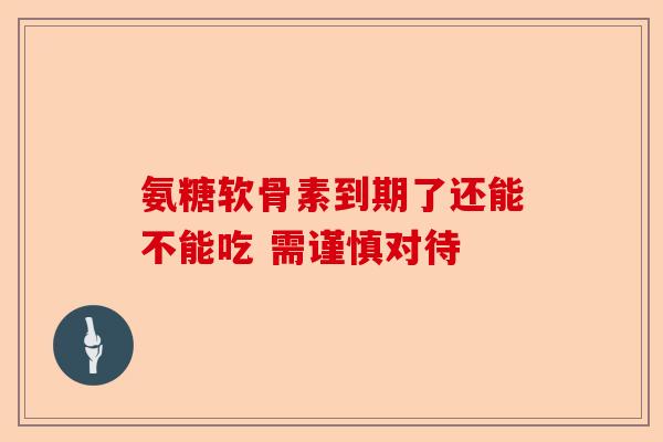 氨糖软骨素到期了还能不能吃 需谨慎对待
