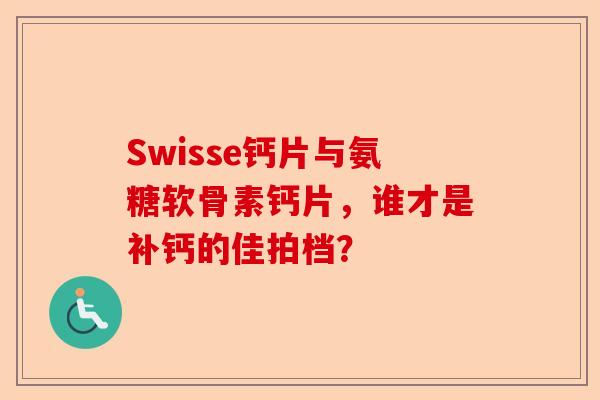 Swisse钙片与氨糖软骨素钙片，谁才是补钙的佳拍档？