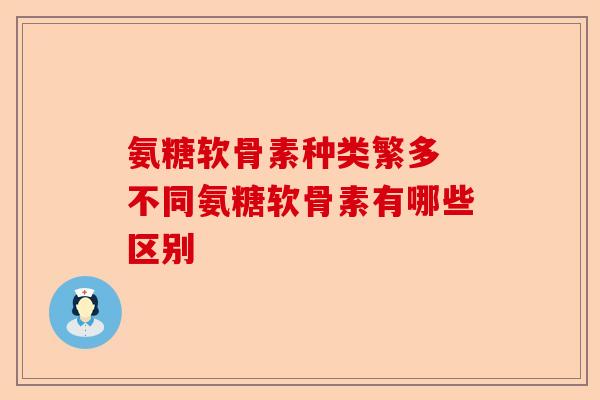 氨糖软骨素种类繁多 不同氨糖软骨素有哪些区别