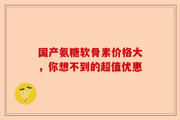 国产氨糖软骨素价格大，你想不到的超值优惠
