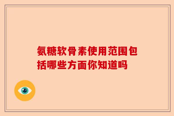 氨糖软骨素使用范围包括哪些方面你知道吗