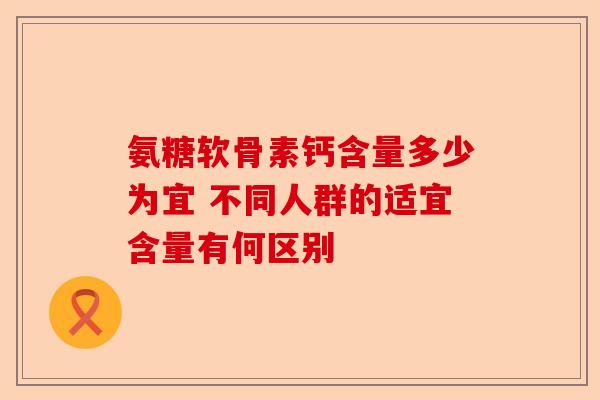 氨糖软骨素钙含量多少为宜 不同人群的适宜含量有何区别