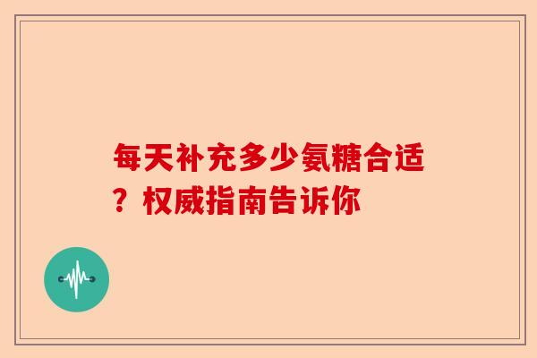 每天补充多少氨糖合适？权威指南告诉你