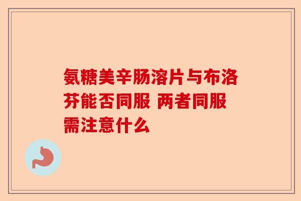 氨糖美辛肠溶片与布洛芬能否同服 两者同服需注意什么