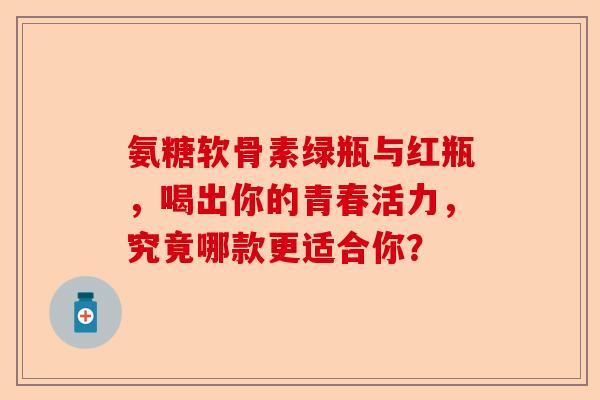 氨糖软骨素绿瓶与红瓶，喝出你的青春活力，究竟哪款更适合你？