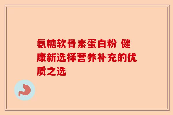 氨糖软骨素蛋白粉 健康新选择营养补充的优质之选
