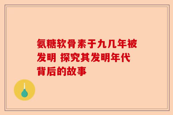 氨糖软骨素于九几年被发明 探究其发明年代背后的故事