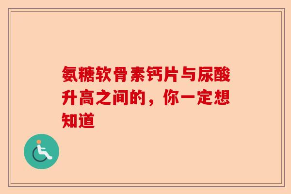 氨糖软骨素钙片与尿酸升高之间的，你一定想知道