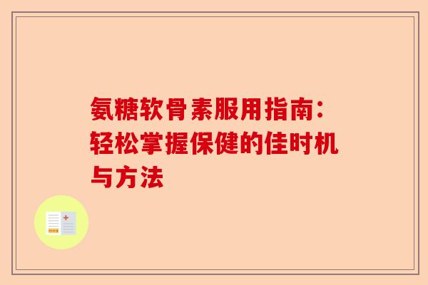 氨糖软骨素服用指南：轻松掌握保健的佳时机与方法