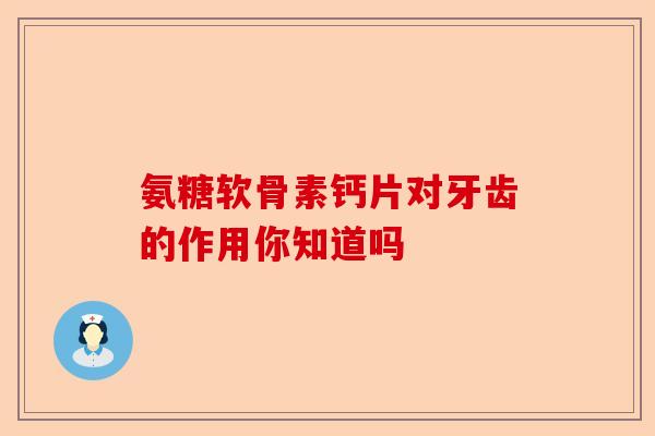 氨糖软骨素钙片对牙齿的作用你知道吗