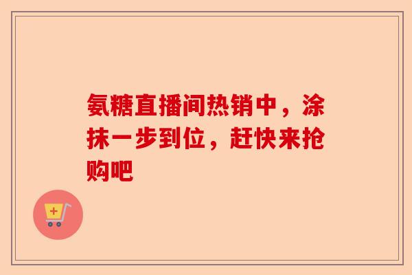 氨糖直播间热销中，涂抹一步到位，赶快来抢购吧