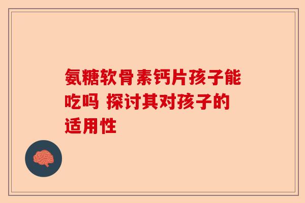 氨糖软骨素钙片孩子能吃吗 探讨其对孩子的适用性