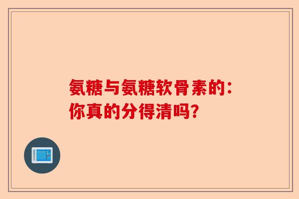 氨糖与氨糖软骨素的：你真的分得清吗？