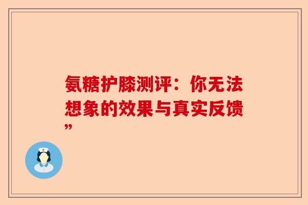 氨糖护膝测评：你无法想象的效果与真实反馈”