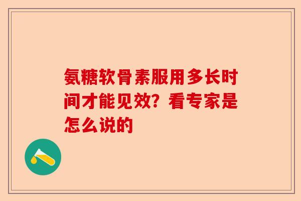 氨糖软骨素服用多长时间才能见效？看专家是怎么说的