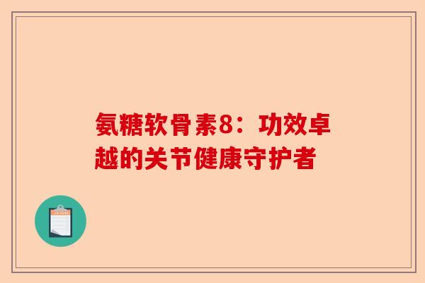 氨糖软骨素8：功效卓越的关节健康守护者