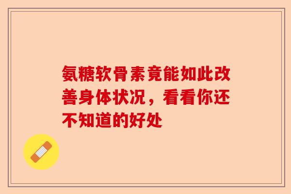 氨糖软骨素竟能如此改善身体状况，看看你还不知道的好处