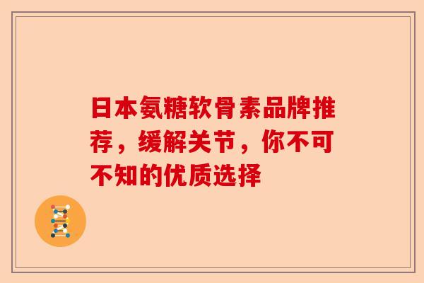 日本氨糖软骨素品牌推荐，缓解关节，你不可不知的优质选择