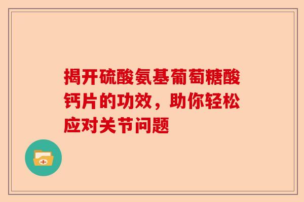 揭开硫酸氨基葡萄糖酸钙片的功效，助你轻松应对关节问题