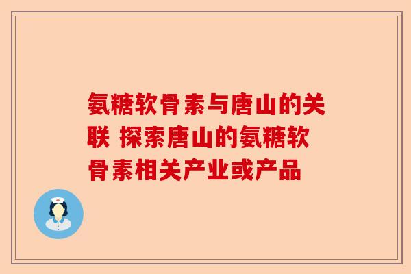 氨糖软骨素与唐山的关联 探索唐山的氨糖软骨素相关产业或产品
