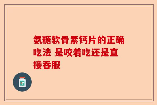 氨糖软骨素钙片的正确吃法 是咬着吃还是直接吞服
