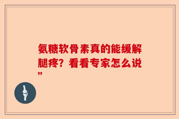 氨糖软骨素真的能缓解腿疼？看看专家怎么说”