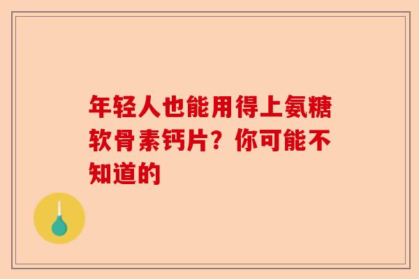 年轻人也能用得上氨糖软骨素钙片？你可能不知道的