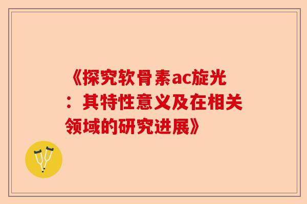 《探究软骨素ac旋光：其特性意义及在相关领域的研究进展》
