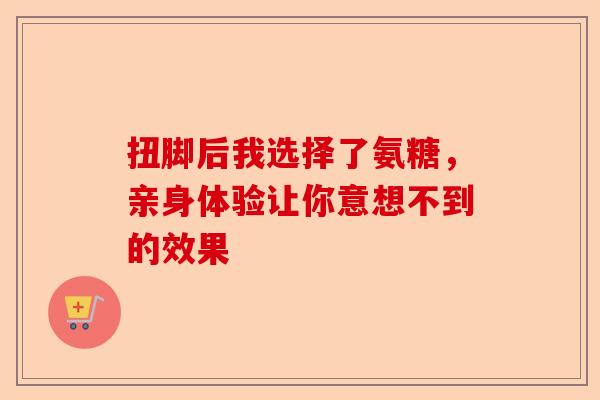 扭脚后我选择了氨糖，亲身体验让你意想不到的效果