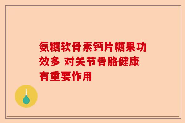 氨糖软骨素钙片糖果功效多 对关节骨骼健康有重要作用