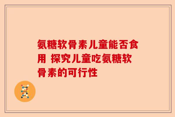 氨糖软骨素儿童能否食用 探究儿童吃氨糖软骨素的可行性
