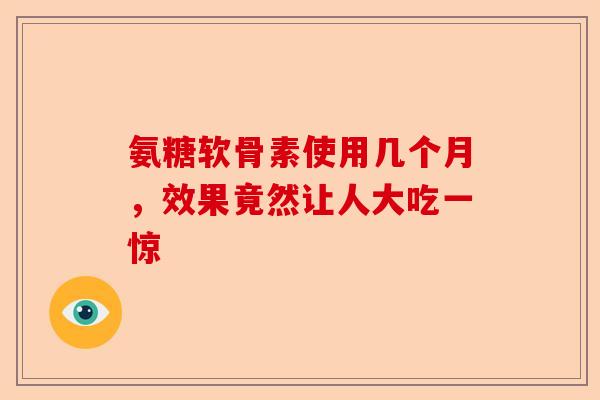 氨糖软骨素使用几个月，效果竟然让人大吃一惊