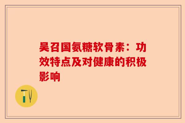 吴召国氨糖软骨素：功效特点及对健康的积极影响