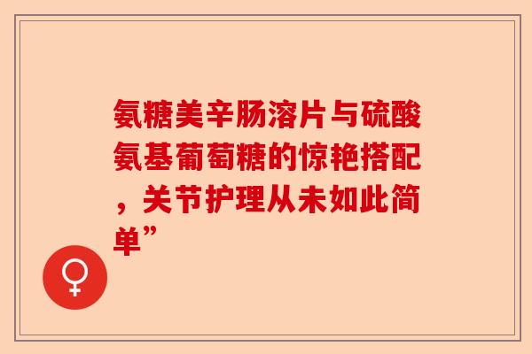 氨糖美辛肠溶片与硫酸氨基葡萄糖的惊艳搭配，关节护理从未如此简单”