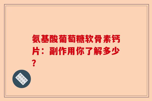 氨基酸葡萄糖软骨素钙片：副作用你了解多少？-第1张图片-关节保镖
