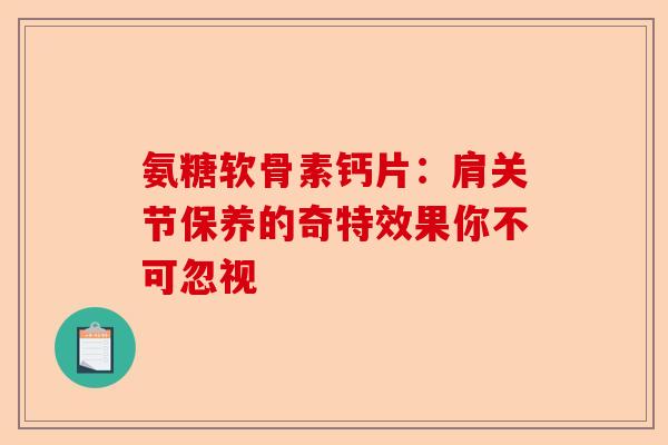 氨糖软骨素钙片：肩关节保养的奇特效果你不可忽视
