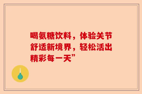 喝氨糖饮料，体验关节舒适新境界，轻松活出精彩每一天”