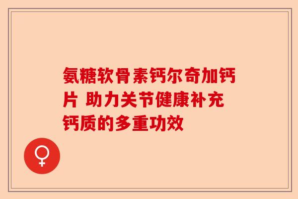 氨糖软骨素钙尔奇加钙片 助力关节健康补充钙质的多重功效